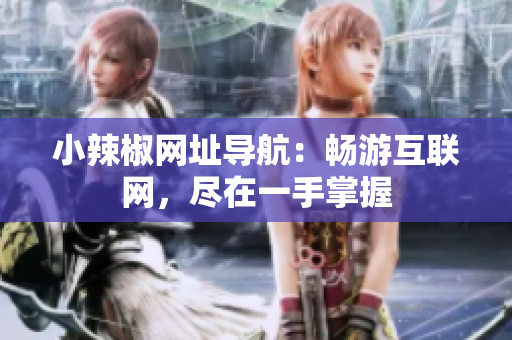 小辣椒網(wǎng)址導航：暢游互聯(lián)網(wǎng)，盡在一手掌握