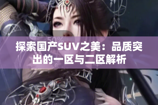 探索國(guó)產(chǎn)SUV之美：品質(zhì)突出的一區(qū)與二區(qū)解析