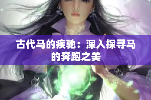 古代馬的疾馳：深入探尋馬的奔跑之美