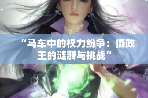 “馬車中的權(quán)力紛爭：攝政王的漣漪與挑戰(zhàn)”