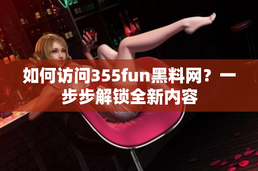 如何訪問355fun黑料網(wǎng)？一步步解鎖全新內(nèi)容