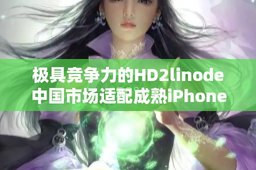 極具競(jìng)爭(zhēng)力的HD2linode中國(guó)市場(chǎng)適配成熟iPhone機(jī)型