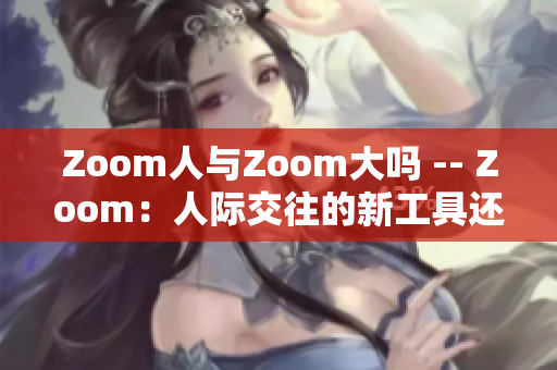 Zoom人與Zoom大嗎 -- Zoom：人際交往的新工具還是市場巨頭？
