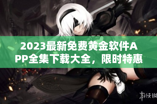 2023最新免費(fèi)黃金軟件APP全集下載大全，限時(shí)特惠！