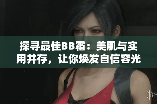 探尋最佳BB霜：美肌與實用并存，讓你煥發(fā)自信容光煥發(fā)
