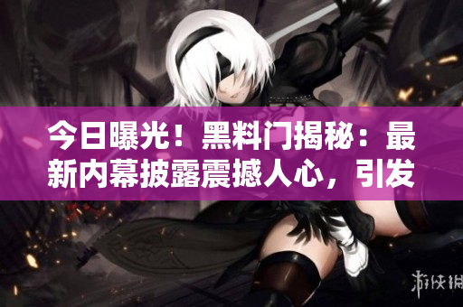 今日曝光！黑料門揭秘：最新內(nèi)幕披露震撼人心，引發(fā)熱議