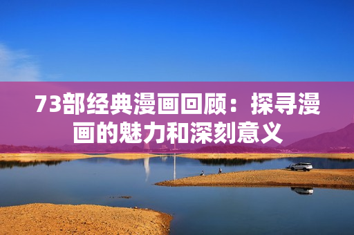 73部經(jīng)典漫畫回顧：探尋漫畫的魅力和深刻意義