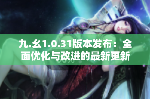 九.幺1.0.31版本發(fā)布：全面優(yōu)化與改進的最新更新