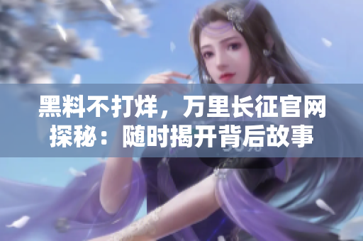 黑料不打烊，萬(wàn)里長(zhǎng)征官網(wǎng)探秘：隨時(shí)揭開(kāi)背后故事