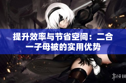 提升效率與節(jié)省空間：二合一子母被的實(shí)用優(yōu)勢(shì)