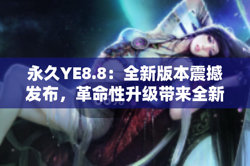 永久YE8.8：全新版本震撼發(fā)布，革命性升級(jí)帶來全新體驗(yàn)