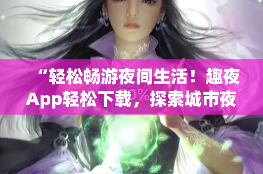 “輕松暢游夜間生活！趣夜App輕松下載，探索城市夜晚新樂趣！”