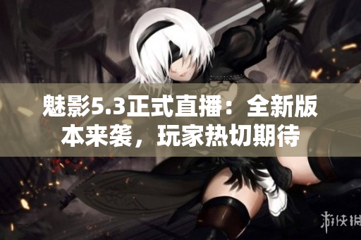 魅影5.3正式直播：全新版本來襲，玩家熱切期待
