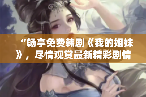 “暢享免費韓劇《我的姐妹》，盡情觀賞最新精彩劇情！”