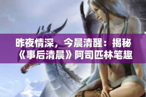 昨夜情深，今晨清醒：揭秘《事后清晨》阿司匹林筆趣閣