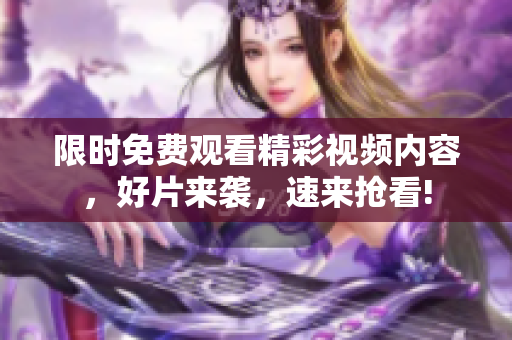 限時免費觀看精彩視頻內容，好片來襲，速來搶看!