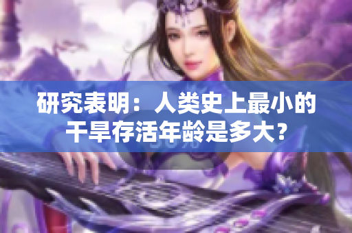 研究表明：人類史上最小的干旱存活年齡是多大？