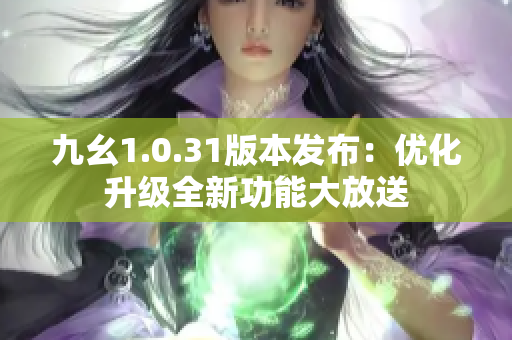 九幺1.0.31版本發(fā)布：優(yōu)化升級(jí)全新功能大放送