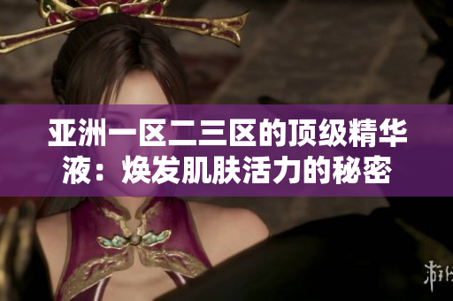 亞洲一區(qū)二三區(qū)的頂級精華液：煥發(fā)肌膚活力的秘密