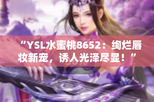 “YSL水蜜桃8652：絢爛唇妝新寵，誘人光澤盡顯！”