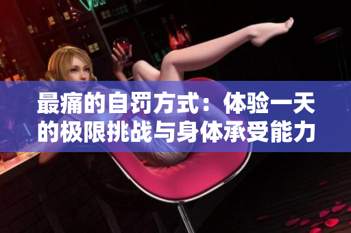 最痛的自罰方式：體驗一天的極限挑戰(zhàn)與身體承受能力