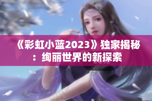《彩虹小藍(lán)2023》獨(dú)家揭秘：絢麗世界的新探索