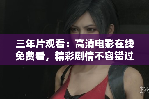 三年片觀看：高清電影在線免費(fèi)看，精彩劇情不容錯(cuò)過(guò)
