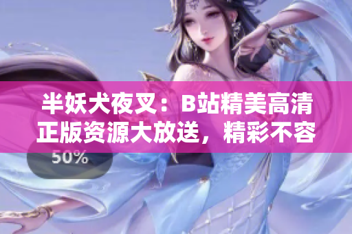 半妖犬夜叉：B站精美高清正版資源大放送，精彩不容錯(cuò)過(guò)