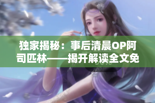 獨(dú)家揭秘：事后清晨OP阿司匹林——揭開解讀全文免費(fèi)在線閱讀的幕后故事！