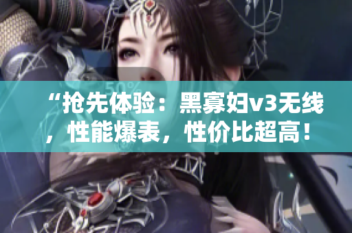 “搶先體驗(yàn)：黑寡婦v3無(wú)線，性能爆表，性價(jià)比超高！”