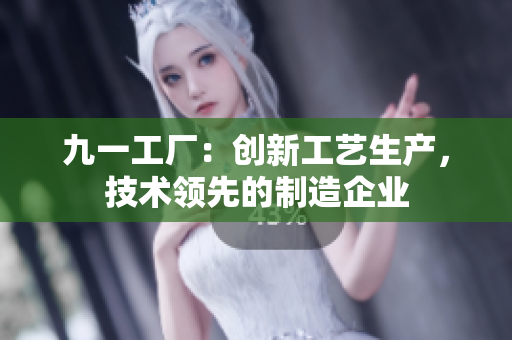九一工廠：創(chuàng)新工藝生產(chǎn)，技術(shù)領先的制造企業(yè)