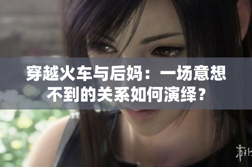 穿越火車與后媽：一場意想不到的關(guān)系如何演繹？