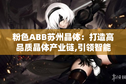 粉色ABB蘇州晶體：打造高品質(zhì)晶體產(chǎn)業(yè)鏈,引領(lǐng)智能制造變革
