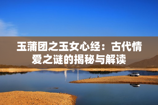 玉蒲團(tuán)之玉女心經(jīng)：古代情愛(ài)之謎的揭秘與解讀