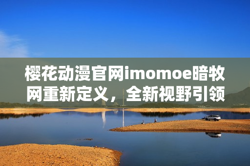 櫻花動漫官網(wǎng)imomoe暗牧網(wǎng)重新定義，全新視野引領動漫觀賞者
