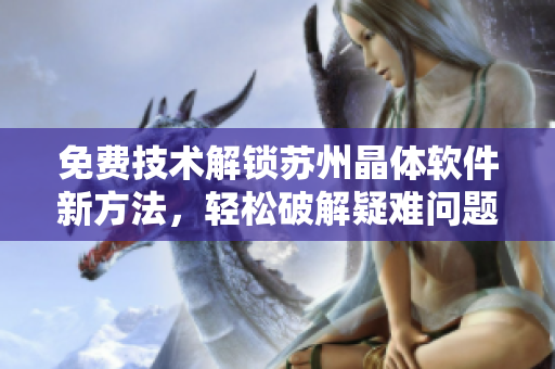 免費(fèi)技術(shù)解鎖蘇州晶體軟件新方法，輕松破解疑難問(wèn)題