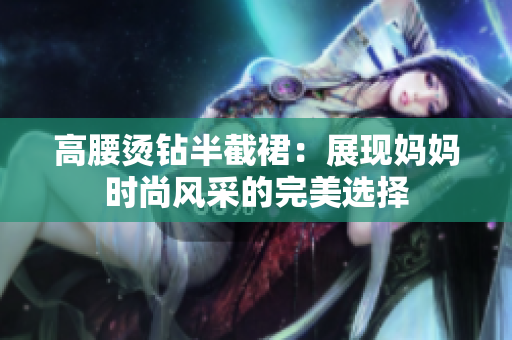高腰燙鉆半截裙：展現(xiàn)媽媽時(shí)尚風(fēng)采的完美選擇