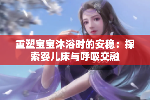 重塑寶寶沐浴時(shí)的安穩(wěn)：探索嬰兒床與呼吸交融