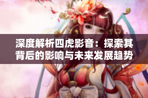 深度解析四虎影音：探索其背后的影響與未來(lái)發(fā)展趨勢(shì)