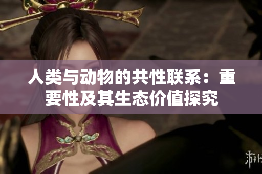 人類(lèi)與動(dòng)物的共性聯(lián)系：重要性及其生態(tài)價(jià)值探究