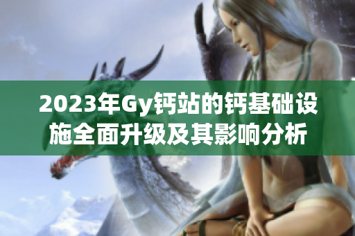 2023年Gy鈣站的鈣基礎(chǔ)設(shè)施全面升級(jí)及其影響分析