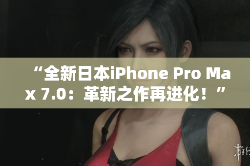 “全新日本iPhone Pro Max 7.0：革新之作再進(jìn)化！”