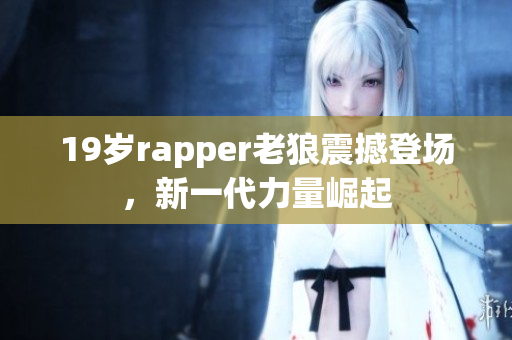 19歲rapper老狼震撼登場，新一代力量崛起