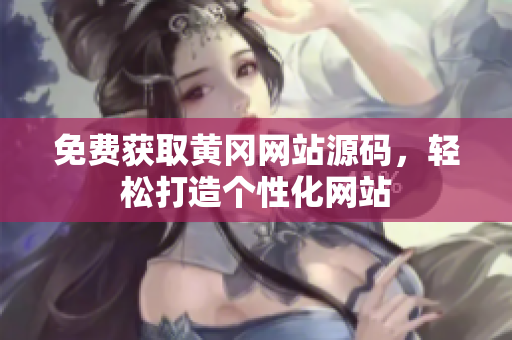 免費(fèi)獲取黃岡網(wǎng)站源碼，輕松打造個性化網(wǎng)站