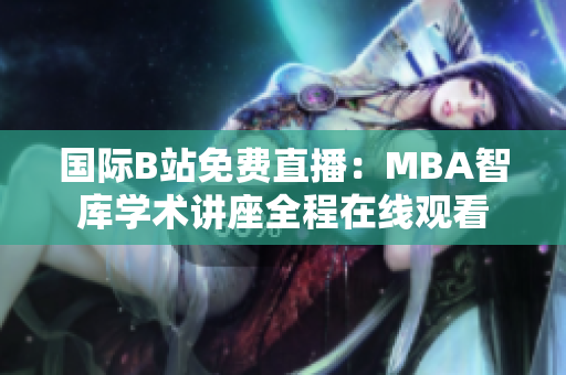 國際B站免費(fèi)直播：MBA智庫學(xué)術(shù)講座全程在線觀看