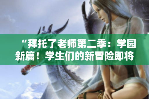 “拜托了老師第二季：學(xué)園新篇！學(xué)生們的新冒險(xiǎn)即將開始！”