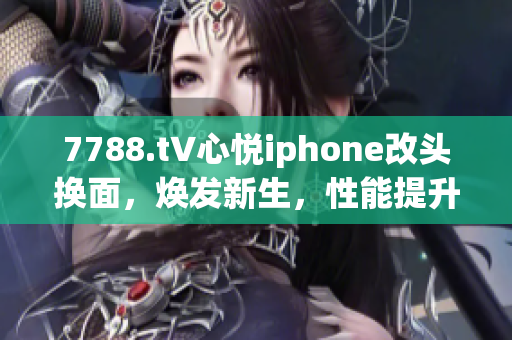 7788.t∨心悅iphone改頭換面，煥發(fā)新生，性能提升更佳