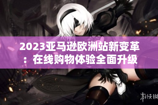 2023亞馬遜歐洲站新變革：在線購物體驗全面升級
