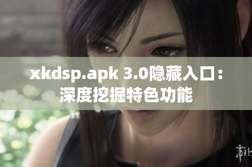 xkdsp.apk 3.0隱藏入口：深度挖掘特色功能