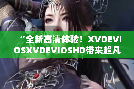 “全新高清體驗(yàn)！XVDEVIOSXVDEVIOSHD帶來(lái)超凡視聽(tīng)享受”
